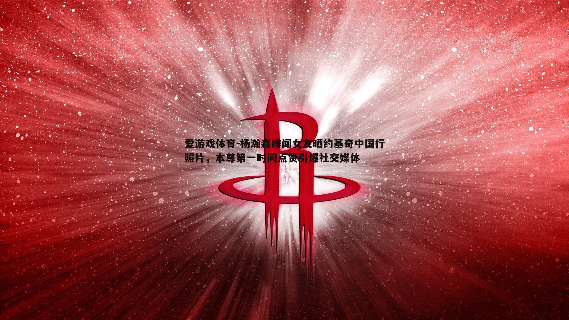 杨瀚森绯闻女友晒约基奇中国行照片，本尊第一时间点赞引爆社交媒体