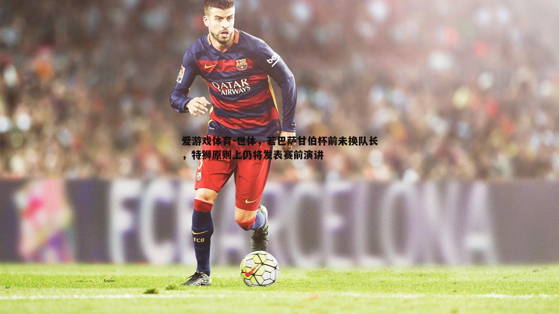 世体，若巴萨甘伯杯前未换队长，特狮原则上仍将发表赛前演讲