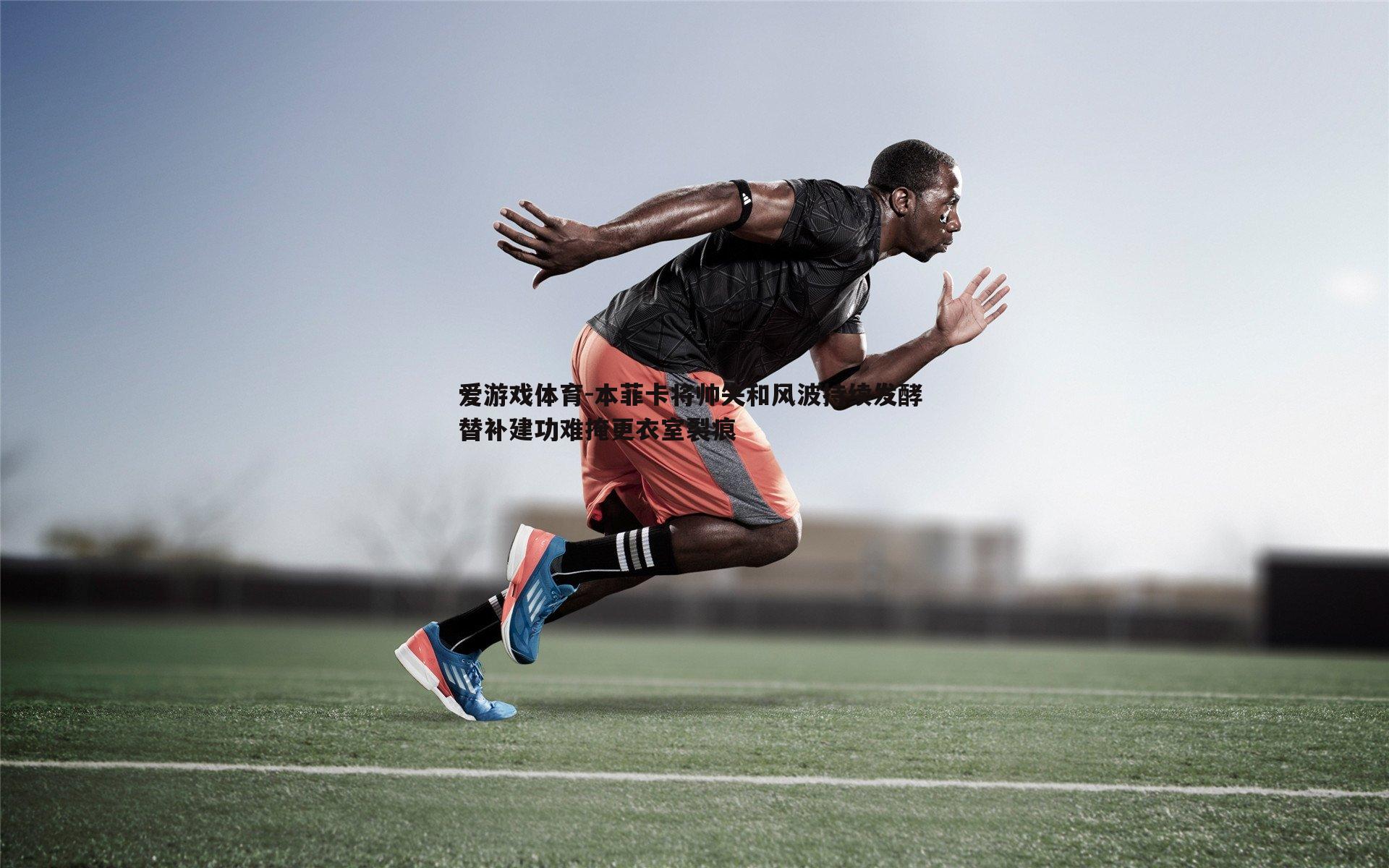 本菲卡将帅失和风波持续发酵 替补建功难掩更衣室裂痕